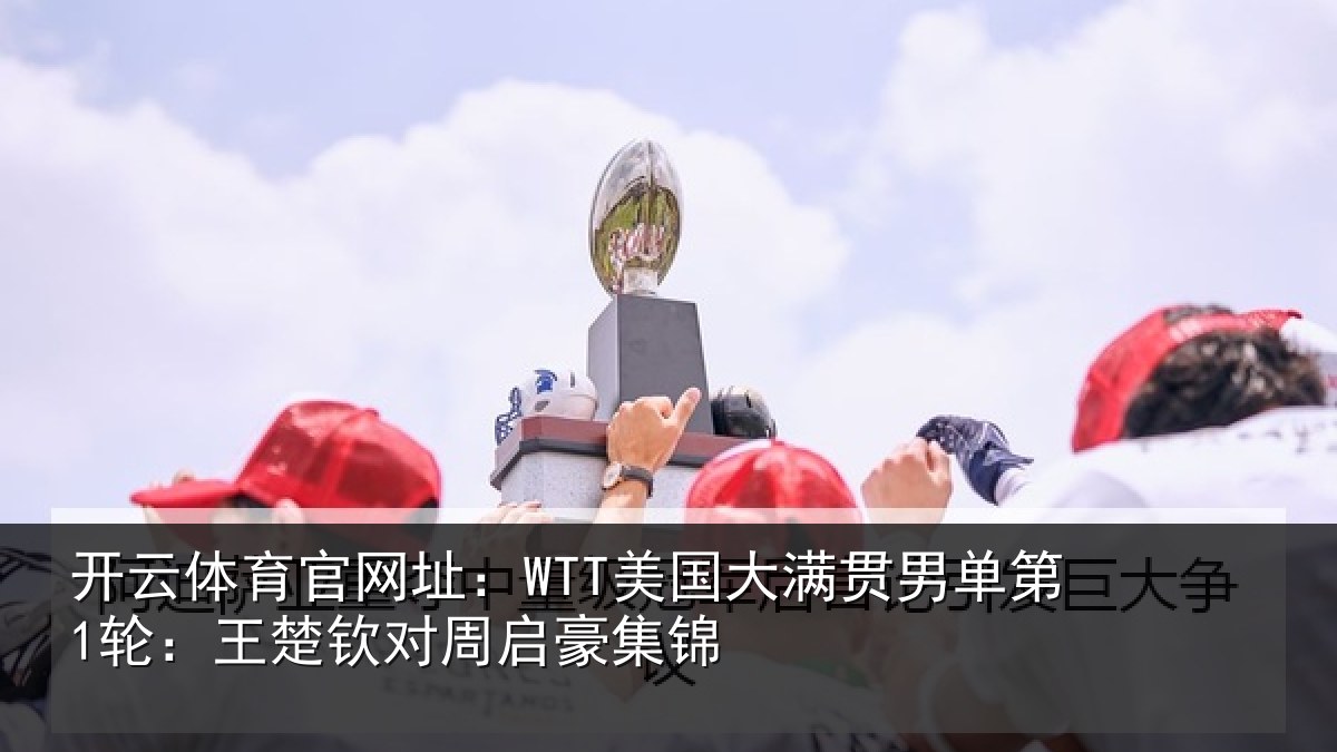开云体育官网址:WTT美国大满贯男单第1轮:王楚钦对周启豪集锦