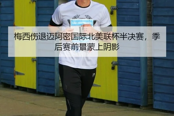 梅西伤退迈阿密国际北美联杯半决赛，季后赛前景蒙上阴影
