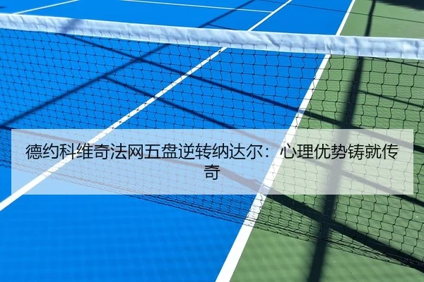 德约科维奇法网五盘逆转纳达尔：心理优势铸就传奇