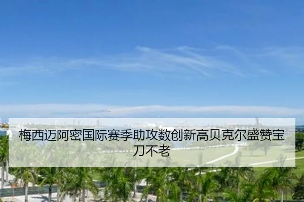 梅西迈阿密国际赛季助攻数创新高贝克尔盛赞宝刀不老