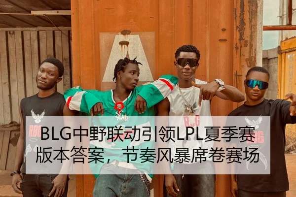 BLG中野联动引领LPL夏季赛版本答案，节奏风暴席卷赛场