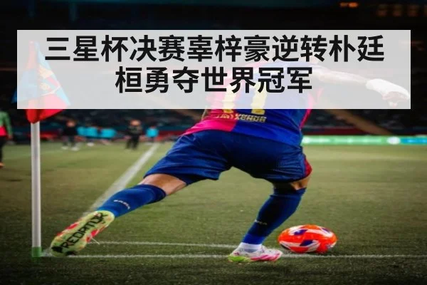 三星杯决赛辜梓豪逆转朴廷桓勇夺世界冠军